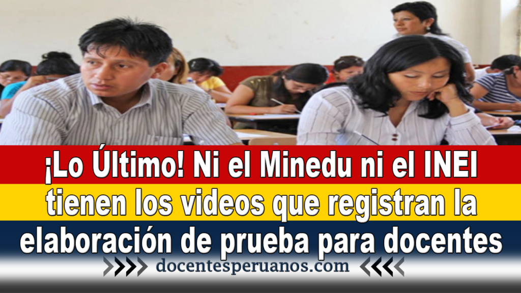 Ni el Minedu ni el INEI tienen los videos que registran la elaboración de prueba para docentes