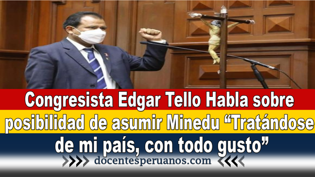 Congresista Edgar Tello Habla sobre posibilidad de asumir Minedu “Tratándose de mi país, con todo gusto”