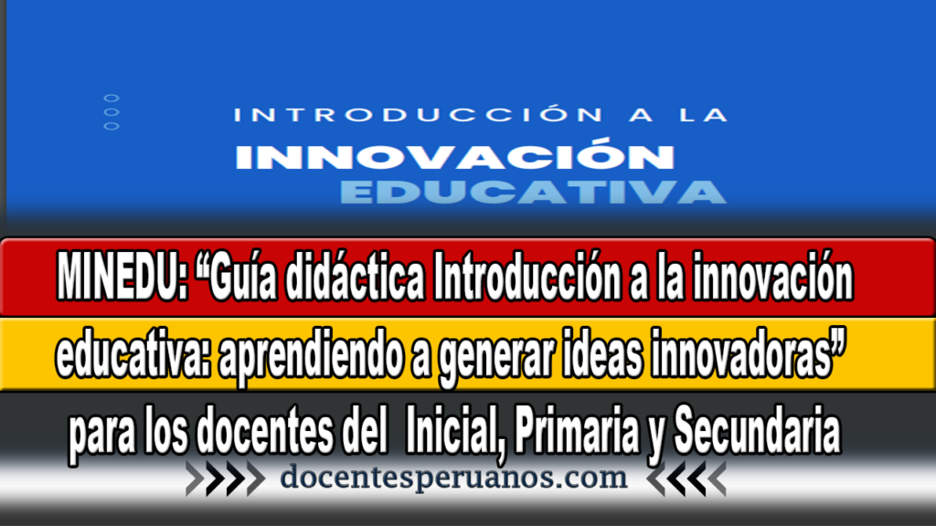 MINEDU: “Guía didáctica Introducción a la innovación educativa: aprendiendo a generar ideas innovadoras” para los docentes del Inicial, Primaria y Secundaria