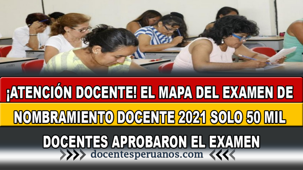 ¡ATENCIÓN DOCENTE! EL MAPA DEL EXAMEN DE NOMBRAMIENTO DOCENTE 2021 SOLO 50 MIL DOCENTES APROBARON EL EXAMEN